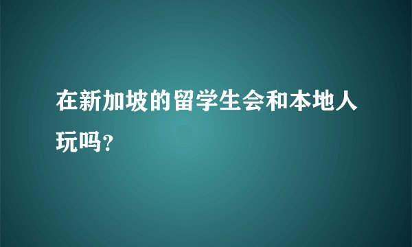 在新加坡的留学生会和本地人玩吗？