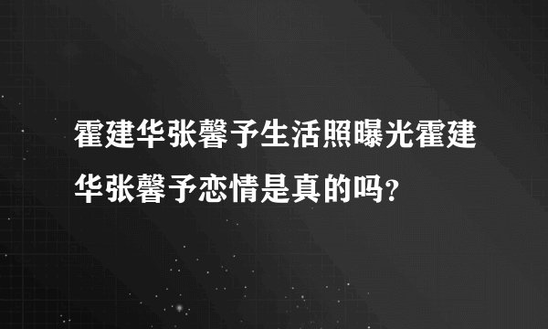 霍建华张馨予生活照曝光霍建华张馨予恋情是真的吗？