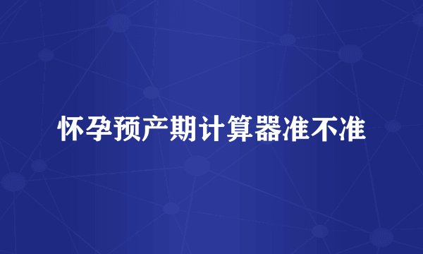 怀孕预产期计算器准不准
