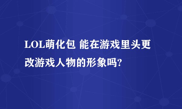 LOL萌化包 能在游戏里头更改游戏人物的形象吗?