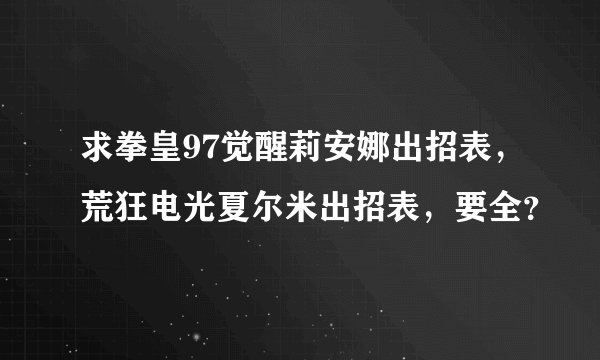求拳皇97觉醒莉安娜出招表，荒狂电光夏尔米出招表，要全？