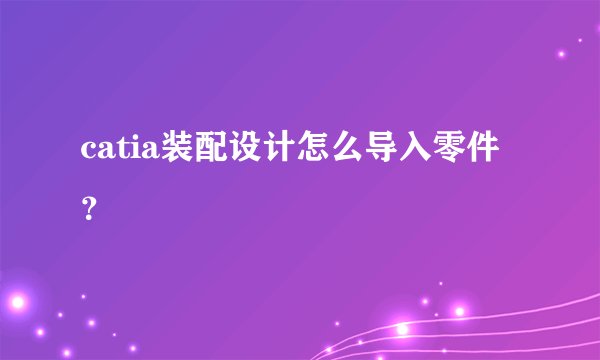 catia装配设计怎么导入零件？