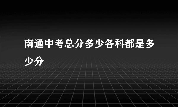 南通中考总分多少各科都是多少分