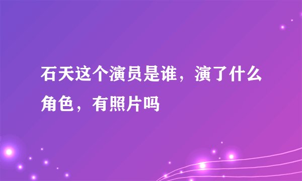 石天这个演员是谁,演了什么角色,有照片吗
