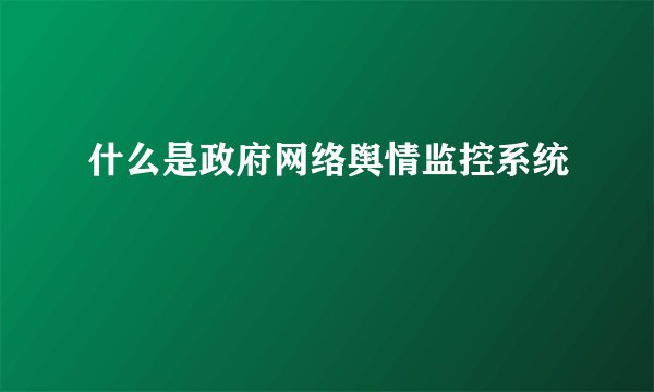 什么是政府网络舆情监控系统