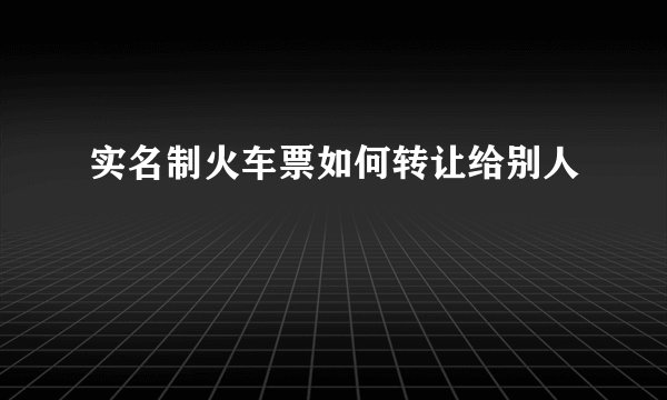 实名制火车票如何转让给别人