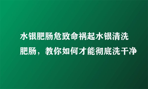 水银肥肠危致命祸起水银清洗肥肠，教你如何才能彻底洗干净