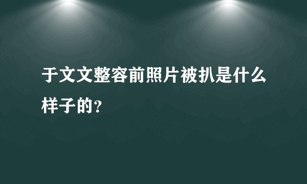 于文文整容前照片被扒是什么样子的？