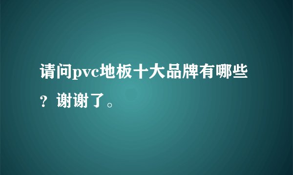 请问pvc地板十大品牌有哪些？谢谢了。