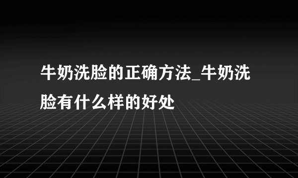 牛奶洗脸的正确方法_牛奶洗脸有什么样的好处
