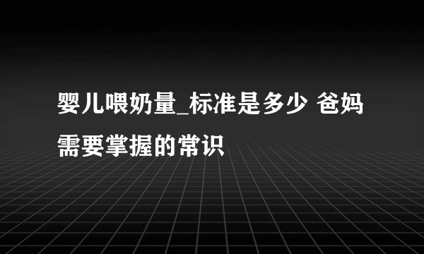 婴儿喂奶量_标准是多少 爸妈需要掌握的常识