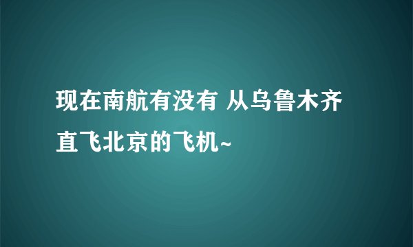 现在南航有没有 从乌鲁木齐直飞北京的飞机~