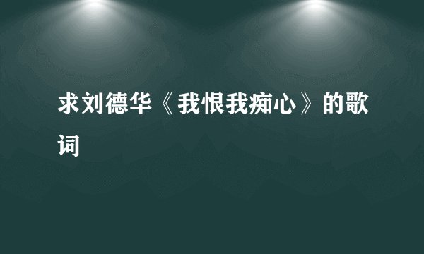 求刘德华《我恨我痴心》的歌词