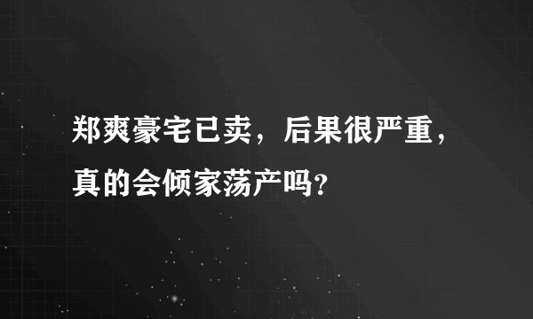 郑爽豪宅已卖，后果很严重，真的会倾家荡产吗？