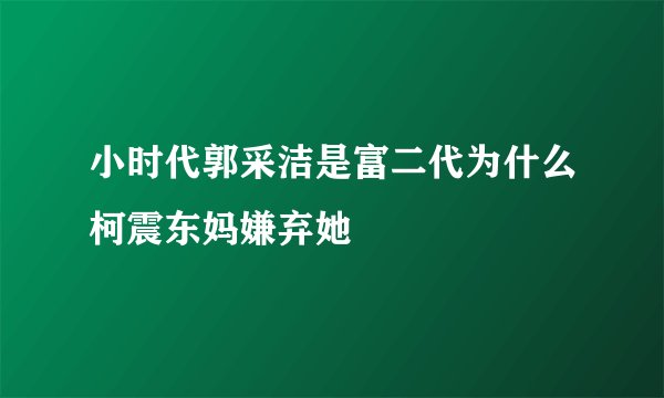 小时代郭采洁是富二代为什么柯震东妈嫌弃她