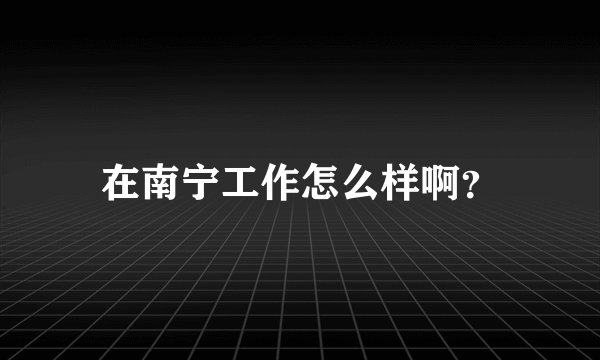 在南宁工作怎么样啊？