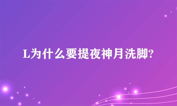 L为什么要提夜神月洗脚?
