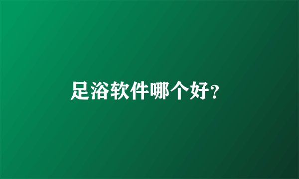 足浴软件哪个好？