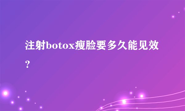 注射botox瘦脸要多久能见效？