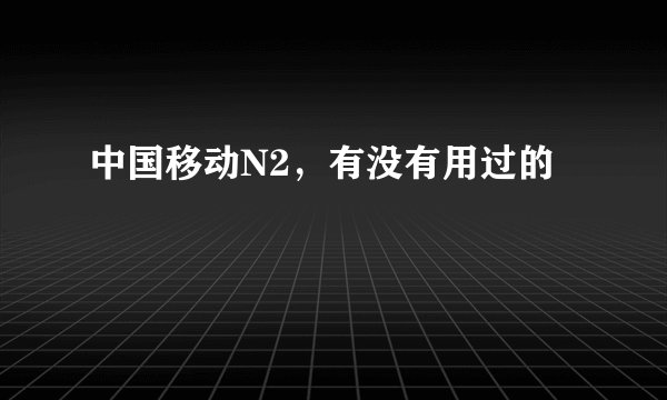中国移动N2，有没有用过的