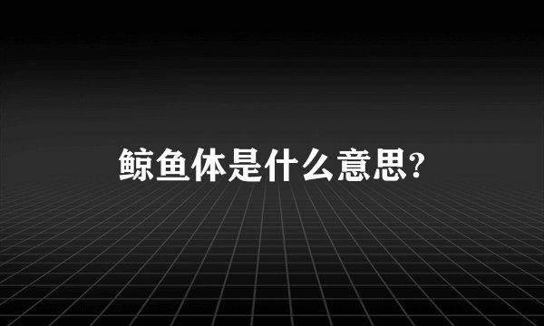 鲸鱼体是什么意思?