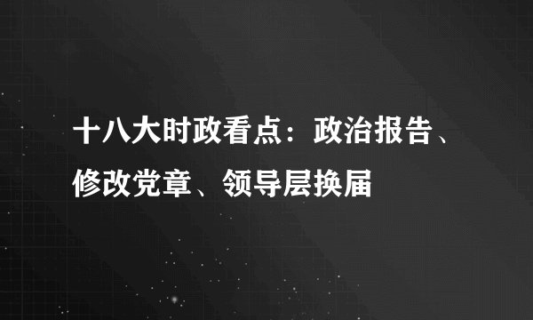 十八大时政看点：政治报告、修改党章、领导层换届