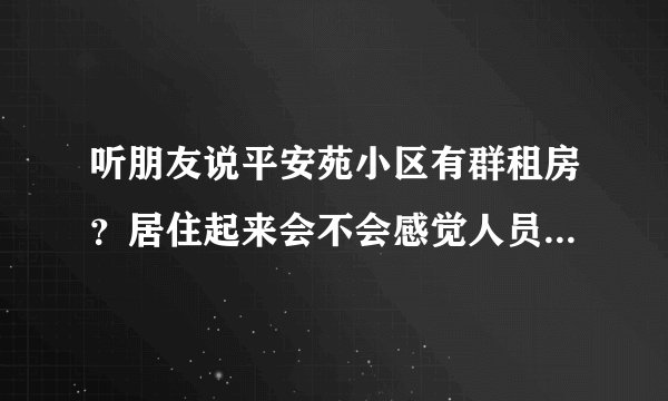 听朋友说平安苑小区有群租房？居住起来会不会感觉人员混杂比较乱？