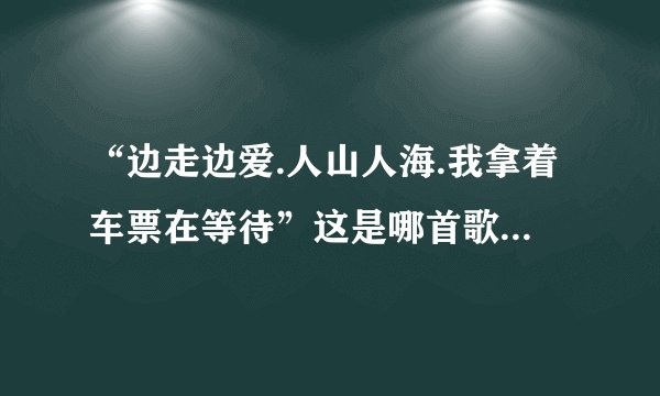 “边走边爱.人山人海.我拿着车票在等待”这是哪首歌里的歌词？