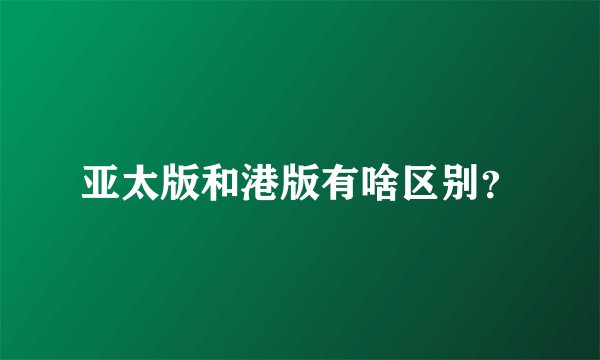 亚太版和港版有啥区别？