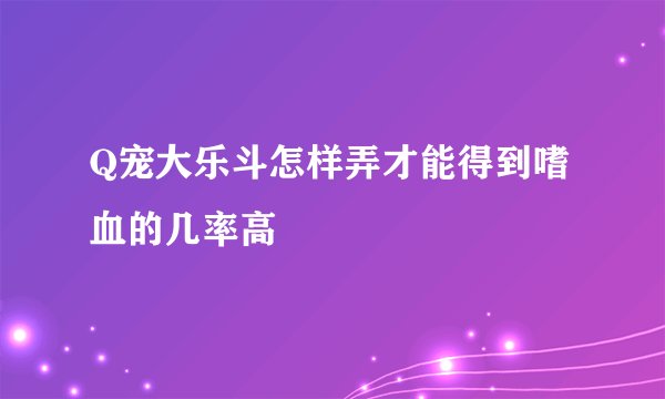 Q宠大乐斗怎样弄才能得到嗜血的几率高