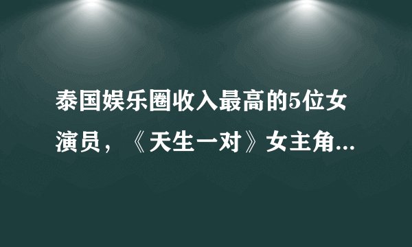 泰国娱乐圈收入最高的5位女演员，《天生一对》女主角排名垫底