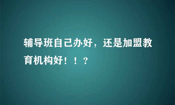 辅导班自己办好，还是加盟教育机构好！！？