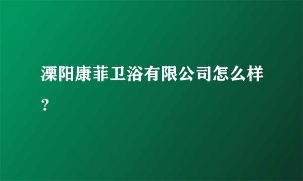 溧阳康菲卫浴有限公司怎么样？