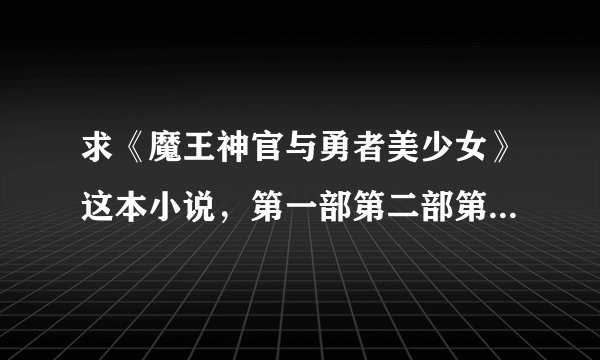 求《魔王神官与勇者美少女》这本小说，第一部第二部第三部。谢谢