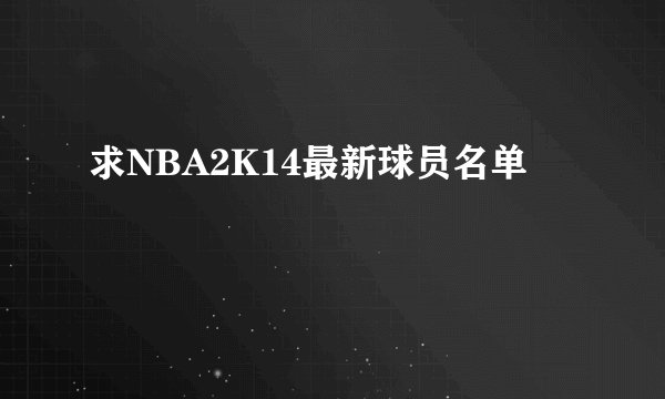 求NBA2K14最新球员名单
