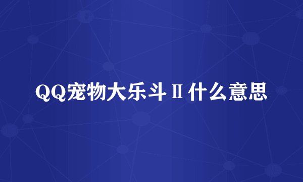 QQ宠物大乐斗Ⅱ什么意思