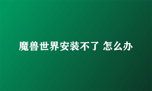 魔兽世界安装不了 怎么办