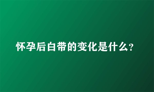怀孕后白带的变化是什么？