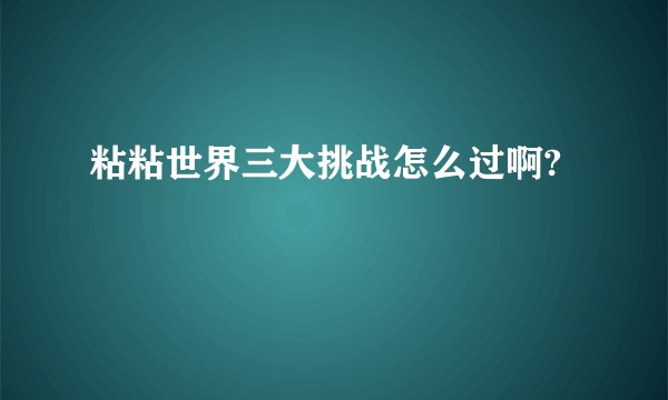 粘粘世界三大挑战怎么过啊?