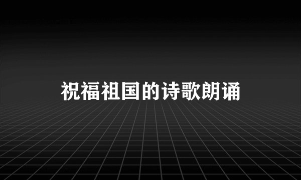 祝福祖国的诗歌朗诵