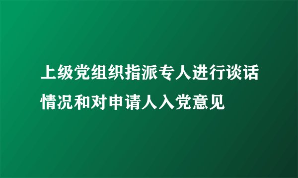 上级党组织指派专人进行谈话情况和对申请人入党意见