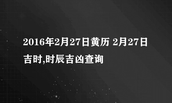 2016年2月27日黄历 2月27日吉时,时辰吉凶查询