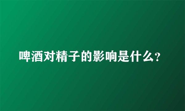 啤酒对精子的影响是什么？