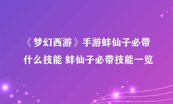 《梦幻西游》手游蚌仙子必带什么技能 蚌仙子必带技能一览