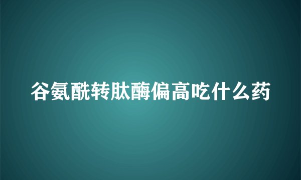 谷氨酰转肽酶偏高吃什么药