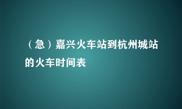 （急）嘉兴火车站到杭州城站的火车时间表