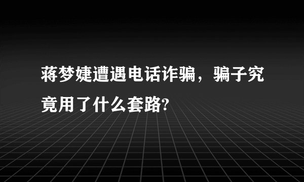 蒋梦婕遭遇电话诈骗，骗子究竟用了什么套路?