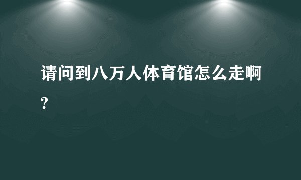 请问到八万人体育馆怎么走啊?