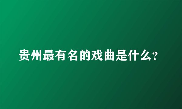 贵州最有名的戏曲是什么？