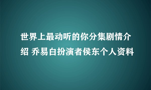 世界上最动听的你分集剧情介绍 乔易白扮演者侯东个人资料
